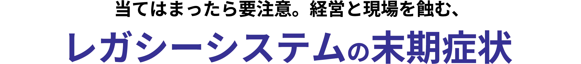 当てはまったら要注意。経営と現 場を蝕む､レガシーシステムの末期症状